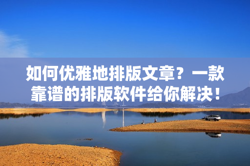如何优雅地排版文章？一款靠谱的排版软件给你解决！