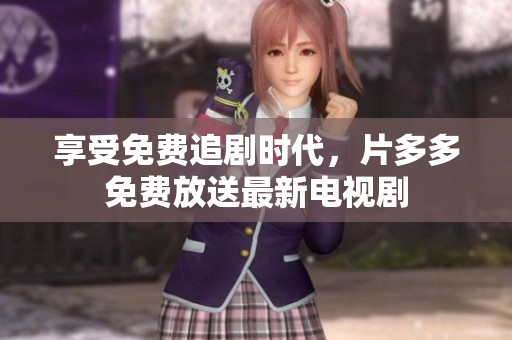 享受免费追剧时代，片多多免费放送最新电视剧