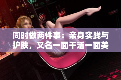 同时做两件事：亲身实践与护肤，又名一面干活一面美容