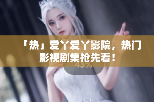 「热」爱丫爱丫影院，热门影视剧集抢先看！