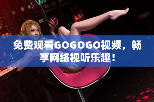 免费观看GOGOGO视频，畅享网络视听乐趣！