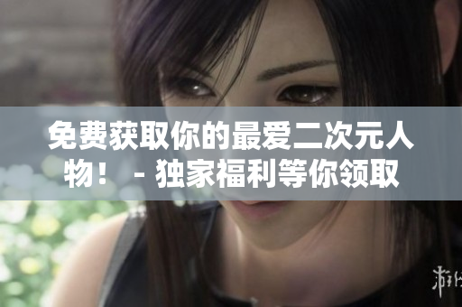 免费获取你的最爱二次元人物！ - 独家福利等你领取