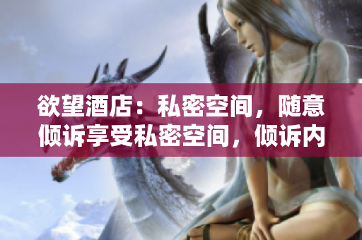欲望酒店：私密空间，随意倾诉享受私密空间，倾诉内心独白的欲望酒店