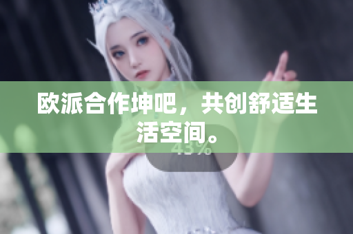 欧派合作坤吧，共创舒适生活空间。