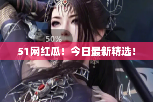 51网红瓜！今日最新精选！