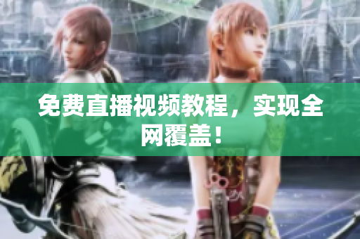 免费直播视频教程，实现全网覆盖！