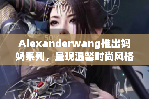 Alexanderwang推出妈妈系列，呈现温馨时尚风格