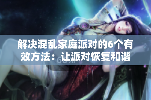 解决混乱家庭派对的6个有效方法：让派对恢复和谐