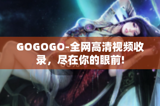GOGOGO-全网高清视频收录，尽在你的眼前!