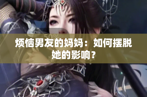 烦恼男友的妈妈：如何摆脱她的影响？