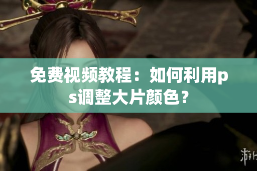 免费视频教程：如何利用ps调整大片颜色？