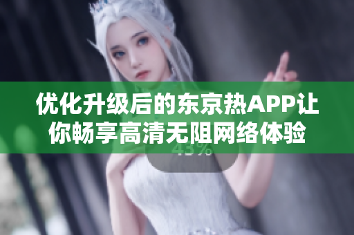 优化升级后的东京热APP让你畅享高清无阻网络体验