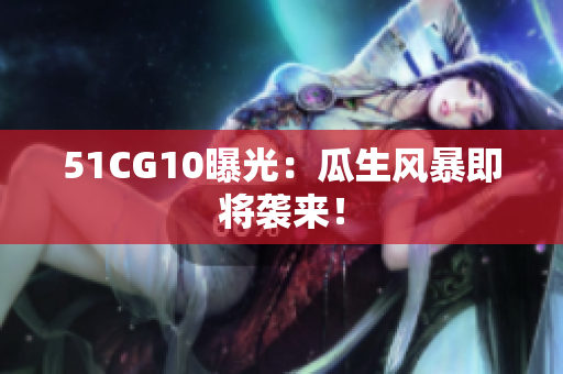 51CG10曝光：瓜生风暴即将袭来！