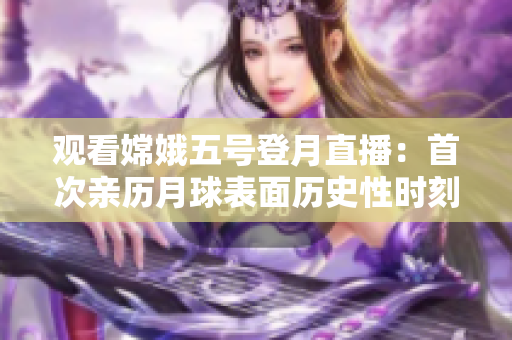 观看嫦娥五号登月直播：首次亲历月球表面历史性时刻