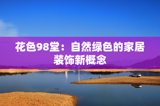 花色98堂：自然绿色的家居装饰新概念