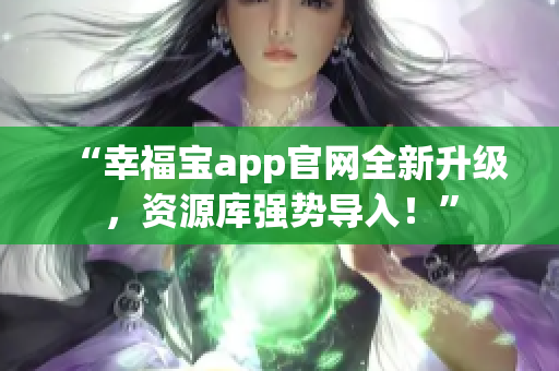 “幸福宝app官网全新升级，资源库强势导入！”