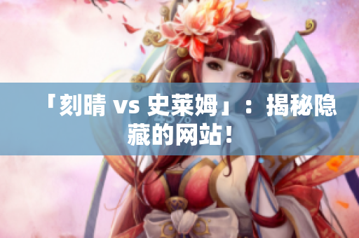 「刻晴 vs 史莱姆」：揭秘隐藏的网站！