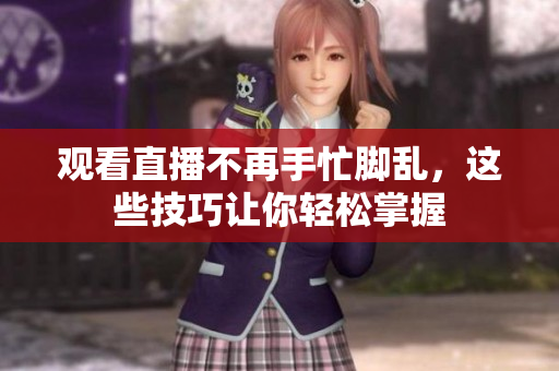 观看直播不再手忙脚乱，这些技巧让你轻松掌握