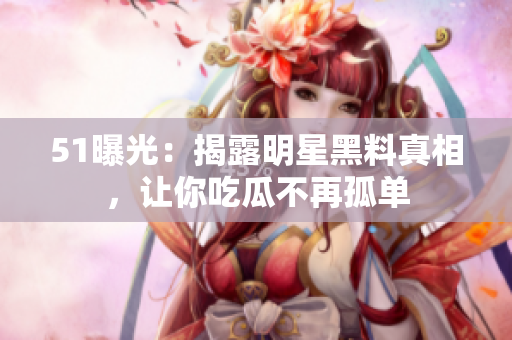 51曝光：揭露明星黑料真相，让你吃瓜不再孤单