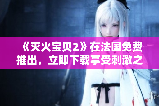 《灭火宝贝2》在法国免费推出，立即下载享受刺激之旅！