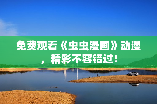 免费观看《虫虫漫画》动漫，精彩不容错过！