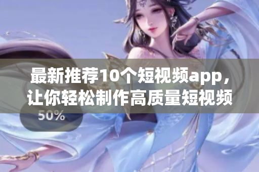 最新推荐10个短视频app，让你轻松制作高质量短视频