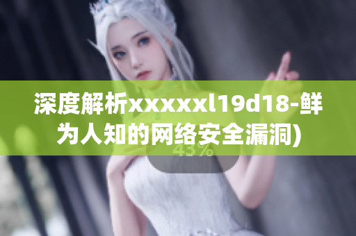 深度解析xxxxxl19d18-鲜为人知的网络安全漏洞)