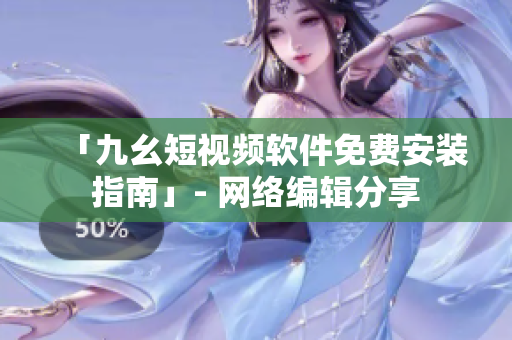 「九幺短视频软件免费安装指南」- 网络编辑分享