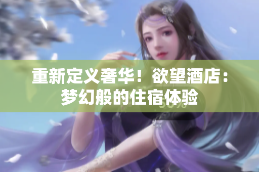 重新定义奢华！欲望酒店：梦幻般的住宿体验