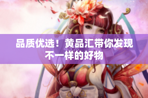品质优选！黄品汇带你发现不一样的好物
