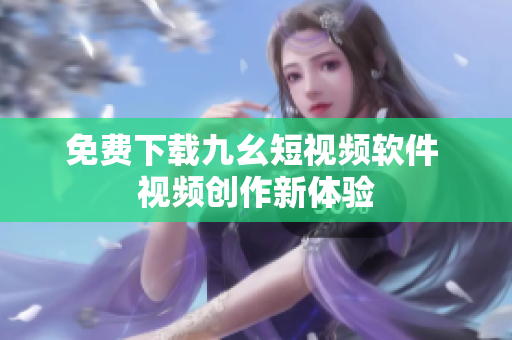 免费下载九幺短视频软件 视频创作新体验