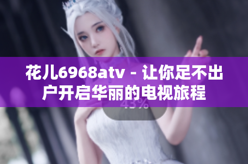 花儿6968atv - 让你足不出户开启华丽的电视旅程