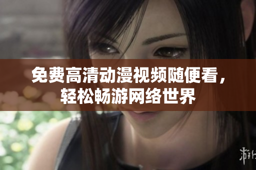 免费高清动漫视频随便看，轻松畅游网络世界