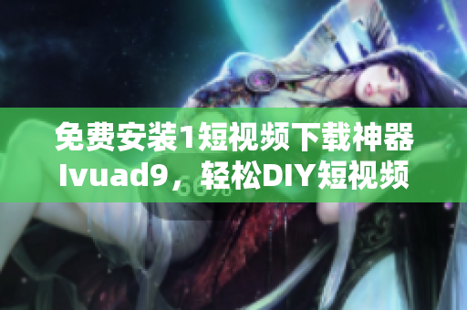 免费安装1短视频下载神器Ivuad9，轻松DIY短视频！
