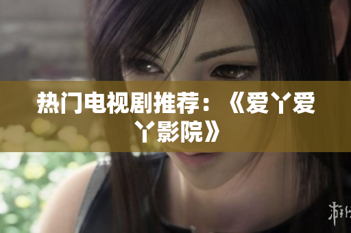 热门电视剧推荐：《爱丫爱丫影院》