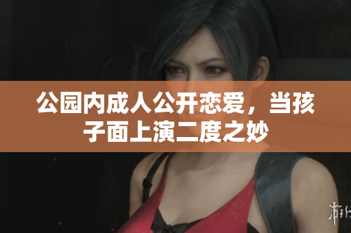公园内成人公开恋爱，当孩子面上演二度之妙