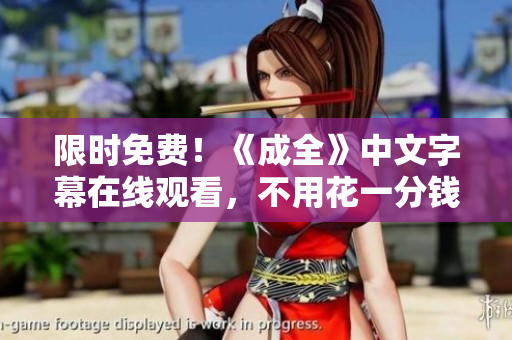 限时免费！《成全》中文字幕在线观看，不用花一分钱！