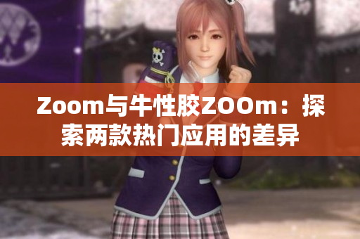 Zoom与牛性胶ZOOm：探索两款热门应用的差异