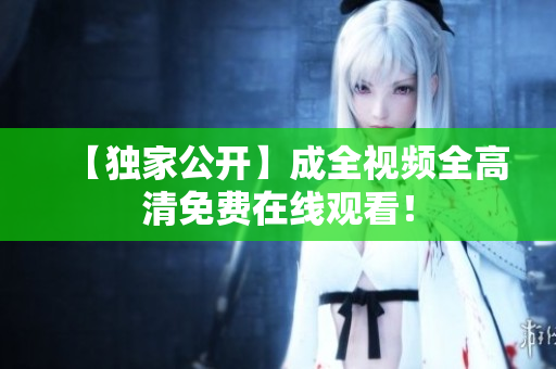 【独家公开】成全视频全高清免费在线观看！