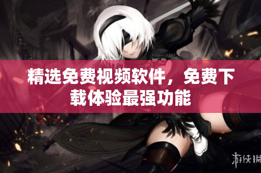 精选免费视频软件，免费下载体验最强功能