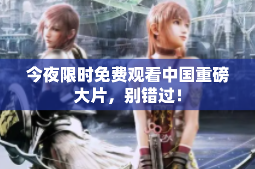 今夜限时免费观看中国重磅大片，别错过！