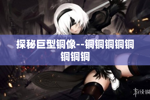 探秘巨型铜像--铜铜铜铜铜铜铜铜