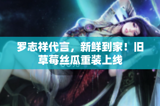 罗志祥代言，新鲜到家！旧草莓丝瓜重装上线
