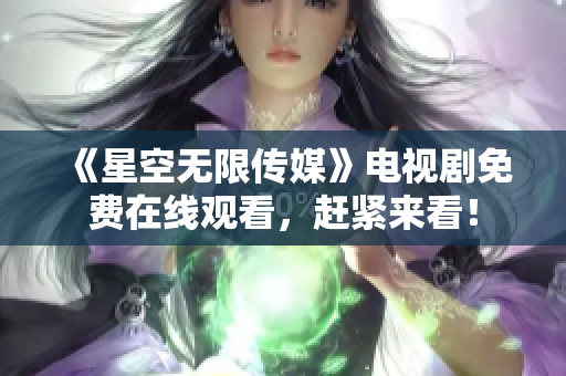 《星空无限传媒》电视剧免费在线观看，赶紧来看！