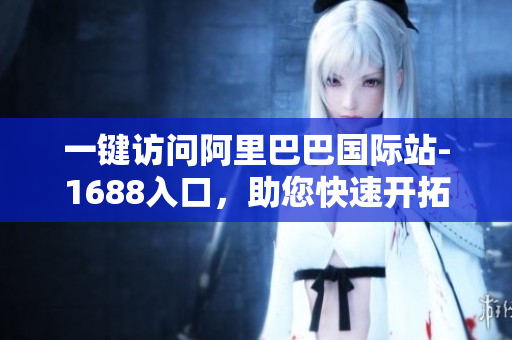 一键访问阿里巴巴国际站-1688入口，助您快速开拓全球市场