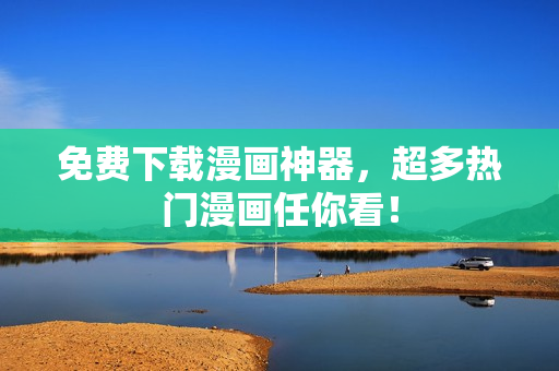 免费下载漫画神器，超多热门漫画任你看！