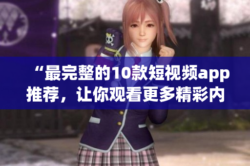 “最完整的10款短视频app推荐，让你观看更多精彩内容”