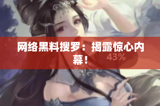 网络黑料搜罗：揭露惊心内幕！