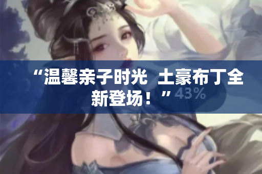 “温馨亲子时光  土豪布丁全新登场！”