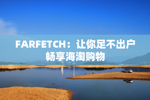 FARFETCH：让你足不出户畅享海淘购物